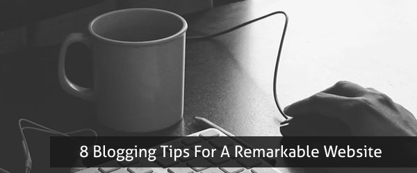 8 Blogging Tips For A Remarkable Website